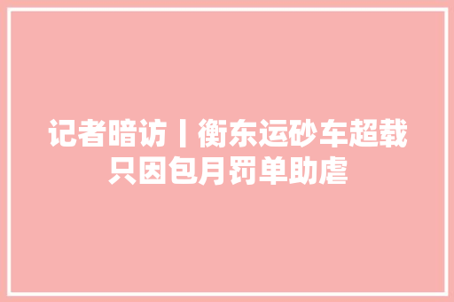 记者暗访丨衡东运砂车超载只因包月罚单助虐