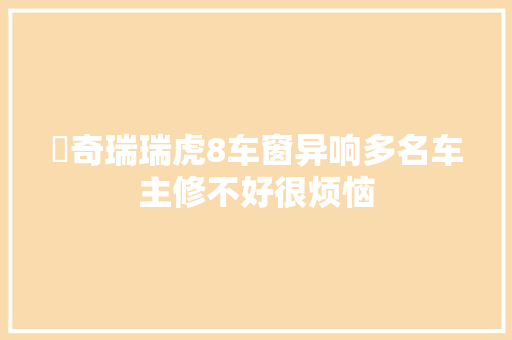 ​奇瑞瑞虎8车窗异响多名车主修不好很烦恼
