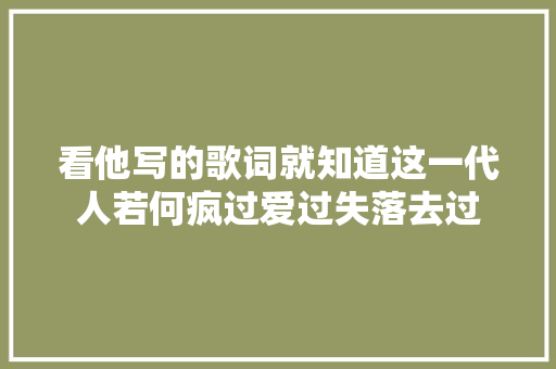 看他写的歌词就知道这一代人若何疯过爱过失落去过
