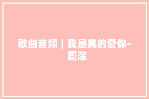 歌曲音频｜我是真的爱你–  周深 休闲娱乐