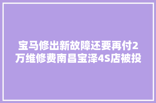 宝马修出新故障还要再付2万维修费南昌宝泽4S店被投诉