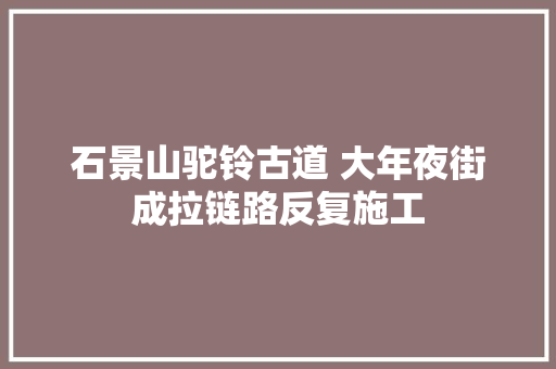 石景山驼铃古道 大年夜街成拉链路反复施工
