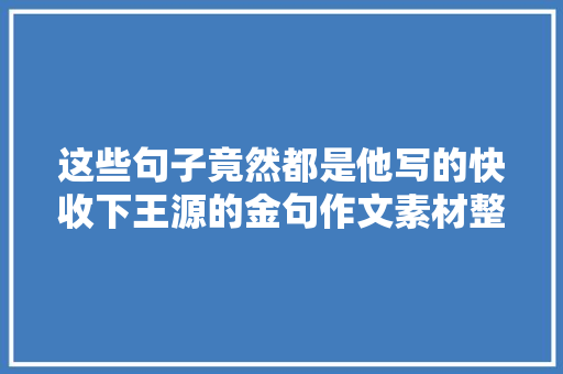 这些句子竟然都是他写的快收下王源的金句作文素材整理