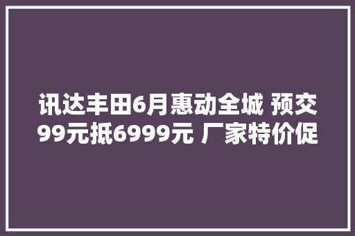 讯达丰田6月惠动全城 预交99元抵6999元 厂家特价促销