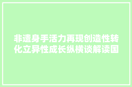 非遗身手活力再现创造性转化立异性成长纵横谈解读国风国潮