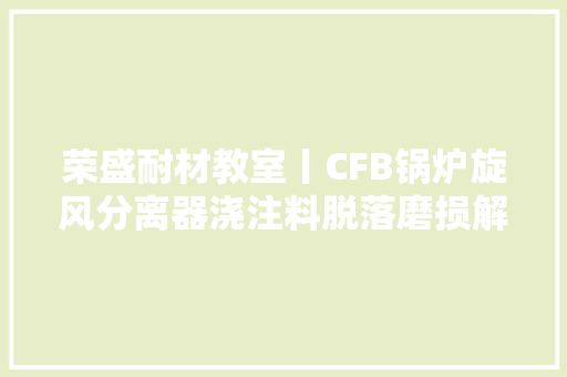 荣盛耐材教室丨CFB锅炉旋风分离器浇注料脱落磨损解决方法