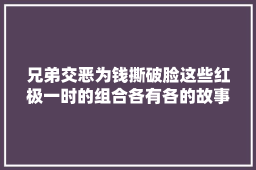 兄弟交恶为钱撕破脸这些红极一时的组合各有各的故事