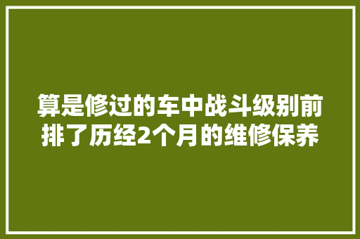 算是修过的车中战斗级别前排了历经2个月的维修保养