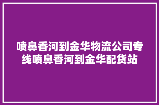 喷鼻香河到金华物流公司专线喷鼻香河到金华配货站