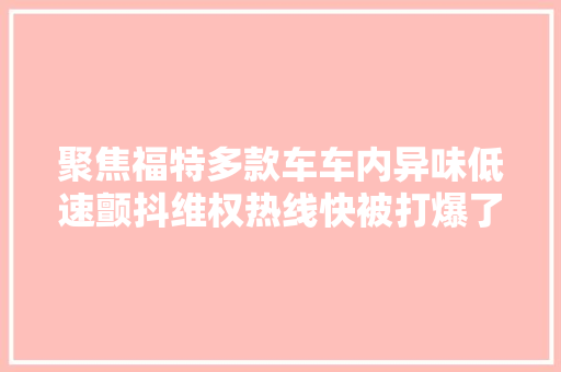 聚焦福特多款车车内异味低速颤抖维权热线快被打爆了