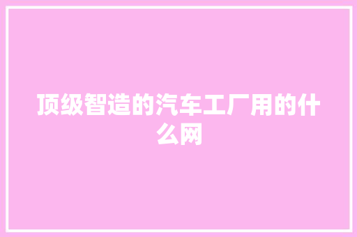 顶级智造的汽车工厂用的什么网