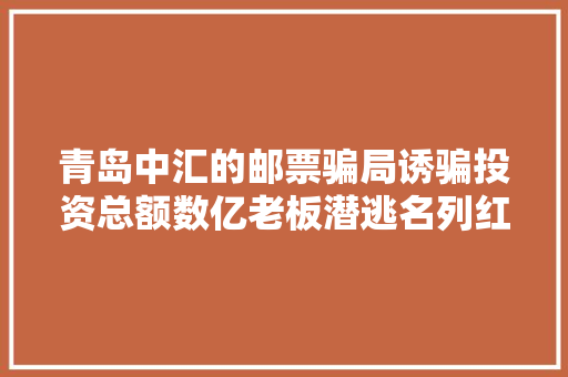 青岛中汇的邮票骗局诱骗投资总额数亿老板潜逃名列红通