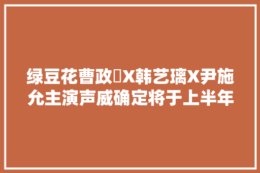 绿豆花曹政奭X韩艺璃X尹施允主演声威确定将于上半年放送GETITK