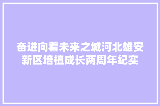 奋进向着未来之城河北雄安新区培植成长两周年纪实