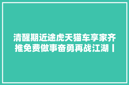 清醒期近途虎天猫车享家齐推免费做事奋勇再战江湖丨月报