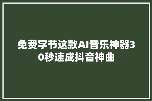 免费字节这款AI音乐神器30秒速成抖音神曲