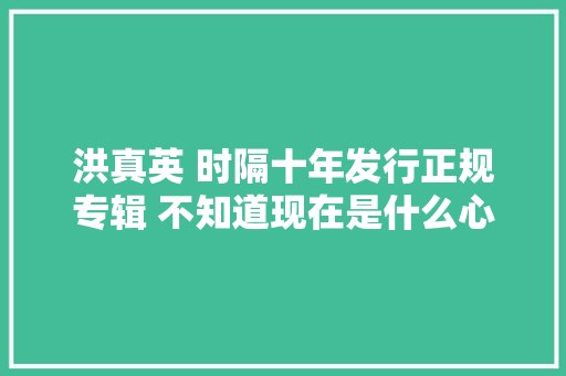 洪真英 时隔十年发行正规专辑 不知道现在是什么心情