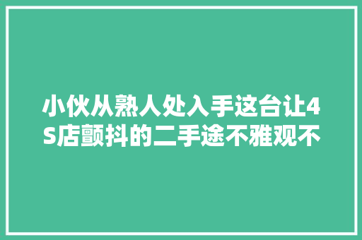 小伙从熟人处入手这台让4S店颤抖的二手途不雅观不只是烧机油上集