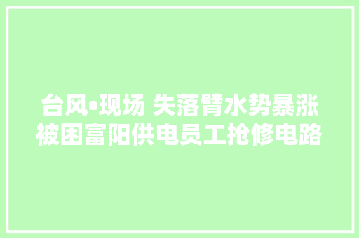台风•现场 失落臂水势暴涨被困富阳供电员工抢修电路忙