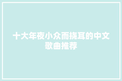 十大年夜小众而挠耳的中文歌曲推荐