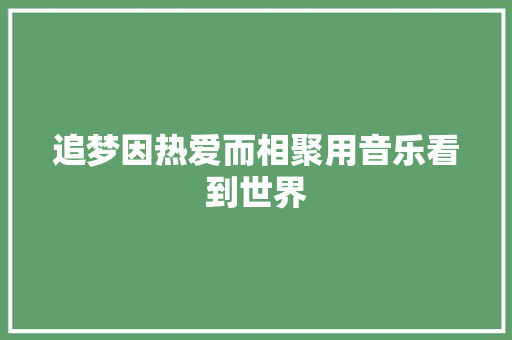 追梦因热爱而相聚用音乐看到世界 休闲娱乐