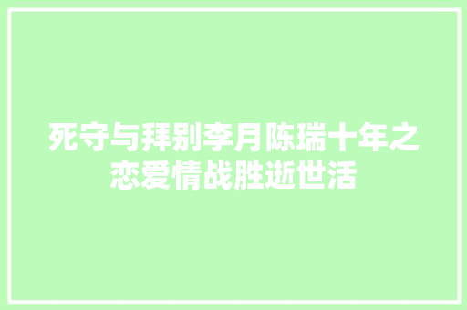 死守与拜别李月陈瑞十年之恋爱情战胜逝世活