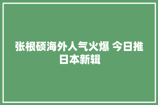 张根硕海外人气火爆 今日推日本新辑
