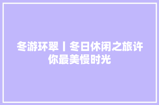 冬游环翠丨冬日休闲之旅许你最美慢时光