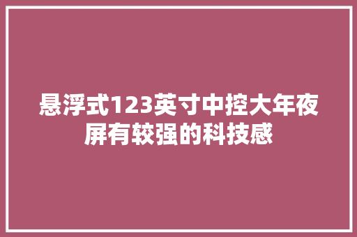 悬浮式123英寸中控大年夜屏有较强的科技感 汽车知识