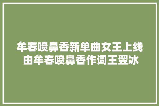 牟春喷鼻香新单曲女王上线 由牟春喷鼻香作词王翌冰牟春喷鼻香联手作曲