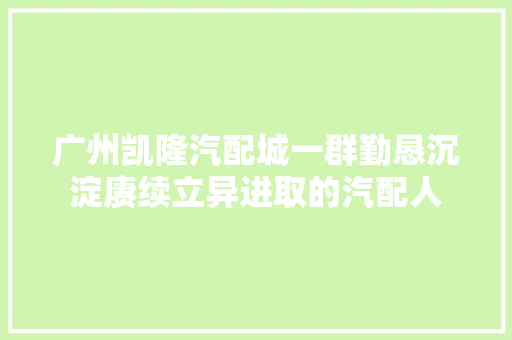 广州凯隆汽配城一群勤恳沉淀赓续立异进取的汽配人