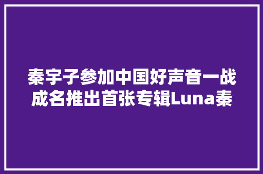 秦宇子参加中国好声音一战成名推出首张专辑Luna秦宇子小我资料介绍