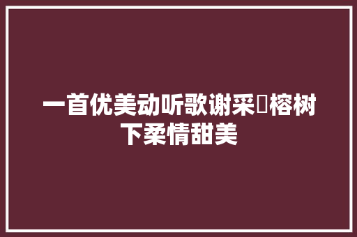 一首优美动听歌谢采妘榕树下柔情甜美