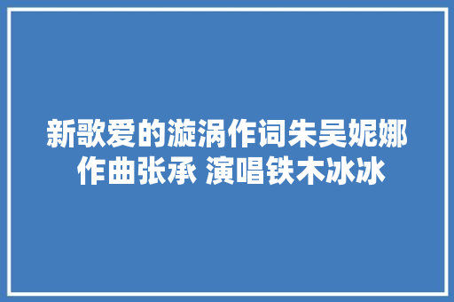 新歌爱的漩涡作词朱吴妮娜 作曲张承 演唱铁木冰冰