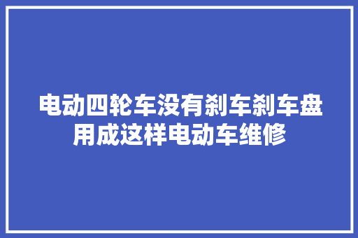 电动四轮车没有刹车刹车盘用成这样电动车维修