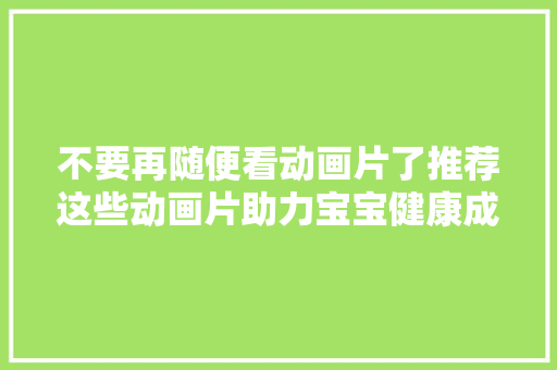 不要再随便看动画片了推荐这些动画片助力宝宝健康成长