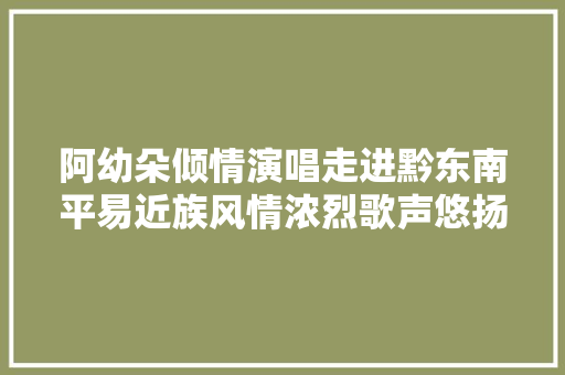 阿幼朵倾情演唱走进黔东南平易近族风情浓烈歌声悠扬甜美。