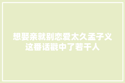 想娶亲就别恋爱太久孟子义这番话戳中了若干人