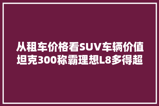 从租车价格看SUV车辆价值坦克300称霸理想L8多得超出预见