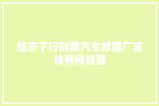 经济下行时期汽车修理厂应该若何经营