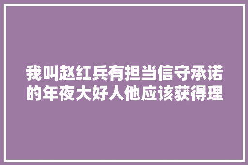 我叫赵红兵有担当信守承诺的年夜大好人他应该获得理解和幸福