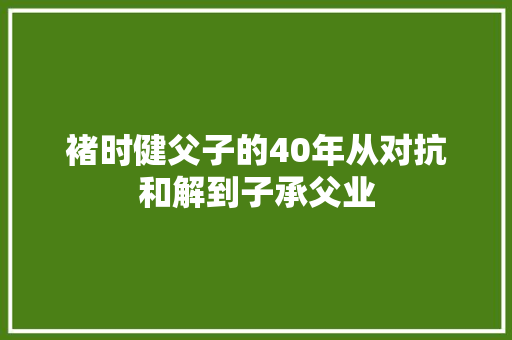 褚时健父子的40年从对抗和解到子承父业