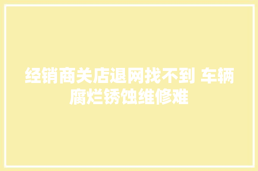 经销商关店退网找不到 车辆腐烂锈蚀维修难