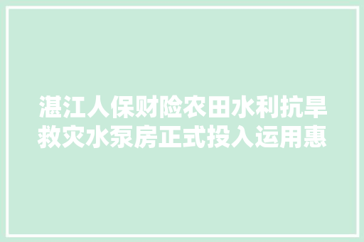 湛江人保财险农田水利抗旱救灾水泵房正式投入运用惠及近2万亩水稻