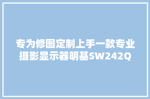专为修图定制上手一款专业摄影显示器明基SW242Q