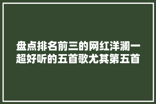 盘点排名前三的网红洋澜一超好听的五首歌尤其第五首超流