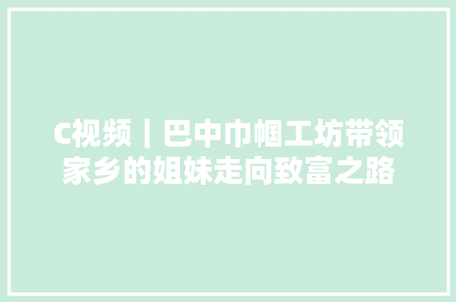 C视频｜巴中巾帼工坊带领家乡的姐妹走向致富之路 汽车知识
