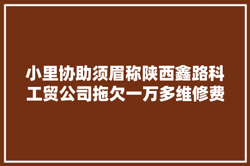 小里协助须眉称陕西鑫路科工贸公司拖欠一万多维修费咋办