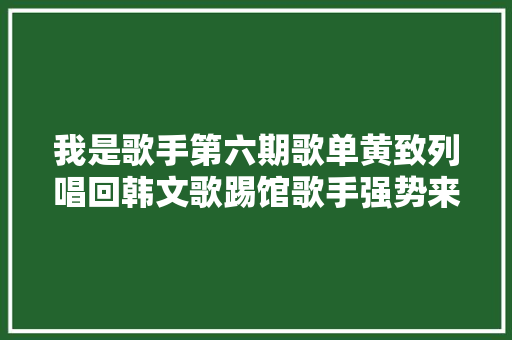 我是歌手第六期歌单黄致列唱回韩文歌踢馆歌手强势来袭