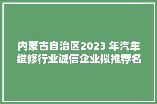 内蒙古自治区2023 年汽车维修行业诚信企业拟推荐名单公示 汽车知识